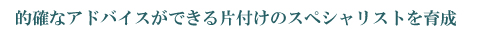 的確なアドバイスができる片付けのスペシャリストを育成