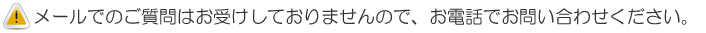 メールでのご質問はお受けしておりませんので、お電話でお問い合わせください。