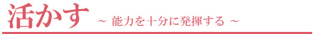 活かす　能力を十分に発揮する